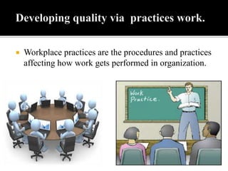 Workplace practices are the procedures and practices
affecting how work gets performed in organization.
 