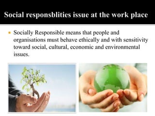  Socially Responsible means that people and
organisations must behave ethically and with sensitivity
toward social, cultural, economic and environmental
issues.
 