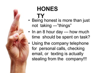 HONES
TY
• Being honest is more than just
not taking ―”things”
• In an 8 hour day --- how much
time should be spent on task?
• Using the company telephone
for personal calls, checking
email, or texting is actually
stealing from the company!!!
 