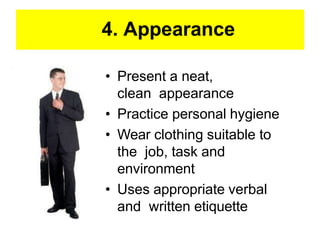 4. Appearance
• Present a neat,
clean appearance
• Practice personal hygiene
• Wear clothing suitable to
the job, task and
environment
• Uses appropriate verbal
and written etiquette
 