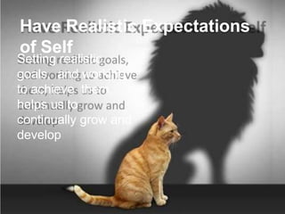 Have Realistic Expectations
of Self
Setting realistic
goals, and working
to achieve them,
helps us to
continually grow and
develop
 