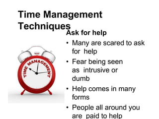 Time Management
Techniques
Ask for help
• Many are scared to ask
for help
• Fear being seen
as intrusive or
dumb
• Help comes in many
forms
• People all around you
are paid to help
 