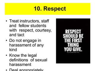10. Respect
• Treat instructors, staff
and fellow students
with respect, courtesy,
and tact
• Do not engage in
harassment of any
kind
• Know the legal
definitions of sexual
harassment
 