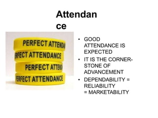 Attendan
ce
• GOOD
ATTENDANCE IS
EXPECTED
• IT IS THE CORNER-
STONE OF
ADVANCEMENT
• DEPENDABILITY =
RELIABILITY
= MARKETABILITY
 