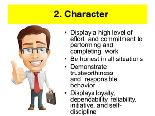 2. Character
• Display a high level of
effort and commitment to
performing and
completing work
• Be honest in all situations
• Demonstrate
trustworthiness
and responsible
behavior
• Displays loyalty,
dependability, reliability,
initiative, and self-
discipline
 