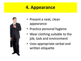 4. Appearance
• Present a neat, clean
appearance
• Practice personal hygiene
• Wear clothing suitable to the
job, task and environment
• Uses appropriate verbal and
written etiquette
 