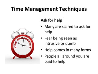 Time Management Techniques
Ask for help
• Many are scared to ask for
help
• Fear being seen as
intrusive or dumb
• Help comes in many forms
• People all around you are
paid to help
 