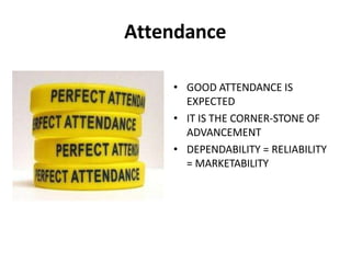 Attendance
• GOOD ATTENDANCE IS
EXPECTED
• IT IS THE CORNER-STONE OF
ADVANCEMENT
• DEPENDABILITY = RELIABILITY
= MARKETABILITY
 