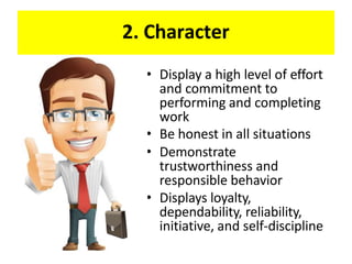 2. Character
• Display a high level of effort
and commitment to
performing and completing
work
• Be honest in all situations
• Demonstrate
trustworthiness and
responsible behavior
• Displays loyalty,
dependability, reliability,
initiative, and self-discipline
 