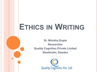 ETHICS IN WRITING
Dr. Minisha Gupta
Researcher
Quality Cognition Private Limited
Stockholm, Sweden
 