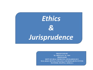 Ethics
&
Jurisprudence
PRESENTED BY
Dr. SREEJAN.C.K, MDS
PROFESSOR
DEPT OF ORAL MEDICINE AND RADIOLOGY
MALABAR DENTAL COLLEGE AND RESEARCH CENTER
MANOOR, EDAPPAL, KERALA
 