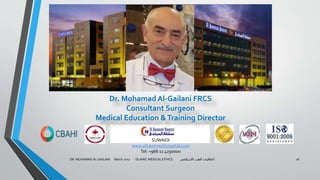 DR. MOHAMAD AL-GAILANI March 2017 ISLAMIC MEDICAL ETHICS ‫االسالمي‬ ‫الطب‬ ‫اخالقيات‬ 26
Dr. Mohamad Al-Gailani FRCS
Consultant Surgeon
Medical Education &Training Director
SUWAIDI
www.alhammadihospital.com
Tel: +966 11 4250000
 