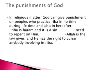    In religious matter, God can give punishment
    on peoples who practice riba in no time
    during life time and also in hereafter.
    -riba is haram and it is a sin.         -need
    to repent on Him.                 -Allah is the
    law giver, and He has the right to curse
    anybody involving in riba.
 