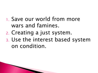 1.   Save our world from more
     wars and famines.
2.   Creating a just system.
3.   Use the interest based system
     on condition.
 