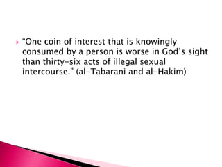    “One coin of interest that is knowingly
    consumed by a person is worse in God‟s sight
    than thirty-six acts of illegal sexual
    intercourse.” (al-Tabarani and al-Hakim)
 