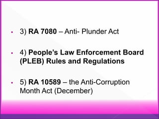 • 3) RA 7080 – Anti- Plunder Act
• 4) People’s Law Enforcement Board
(PLEB) Rules and Regulations
• 5) RA 10589 – the Anti-Corruption
Month Act (December)
 