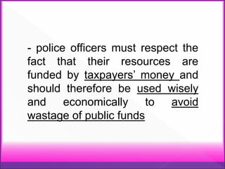 - police officers must respect the
fact that their resources are
funded by taxpayers’ money and
should therefore be used wisely
and economically to avoid
wastage of public funds
 