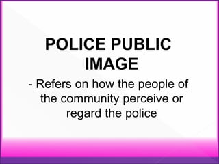 POLICE PUBLIC
IMAGE
- Refers on how the people of
the community perceive or
regard the police
 