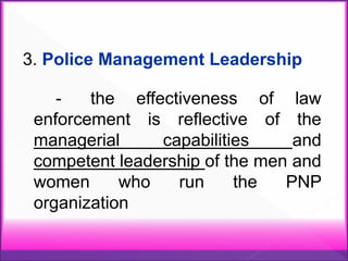 3. Police Management Leadership
- the effectiveness of law
enforcement is reflective of the
managerial capabilities and
competent leadership of the men and
women who run the PNP
organization
 