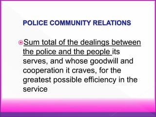Sum total of the dealings between
the police and the people its
serves, and whose goodwill and
cooperation it craves, for the
greatest possible efficiency in the
service
 
