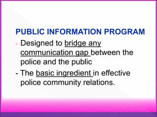 PUBLIC INFORMATION PROGRAM
- Designed to bridge any
communication gap between the
police and the public
- The basic ingredient in effective
police community relations.
 