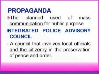 The planned used of mass
communication for public purpose
INTEGRATED POLICE ADVISORY
COUNCIL
- A council that involves local officials
and the citizenry in the preservation
of peace and order.
 