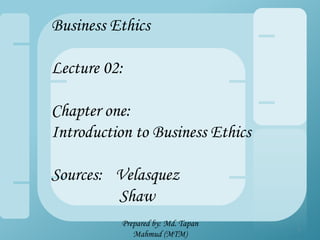 Business Ethics
Lecture 02:
Chapter one:
Introduction to Business Ethics
Sources: Velasquez
Shaw
Prepared by: Md. Tapan
Mahmud (MTM)
1
 