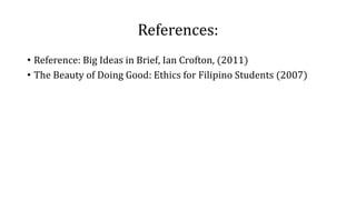References:
• Reference: Big Ideas in Brief, Ian Crofton, (2011)
• The Beauty of Doing Good: Ethics for Filipino Students (2007)
 