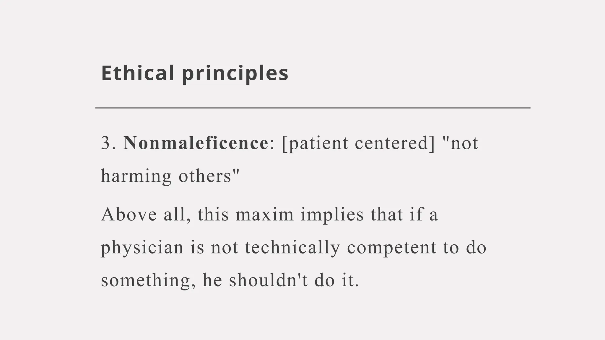 Ethical principles
3. Nonmaleficence: [patient centered] "not
harming others"
Above all, this maxim implies that if a
physician is not technically competent to do
something, he shouldn't do it.
 