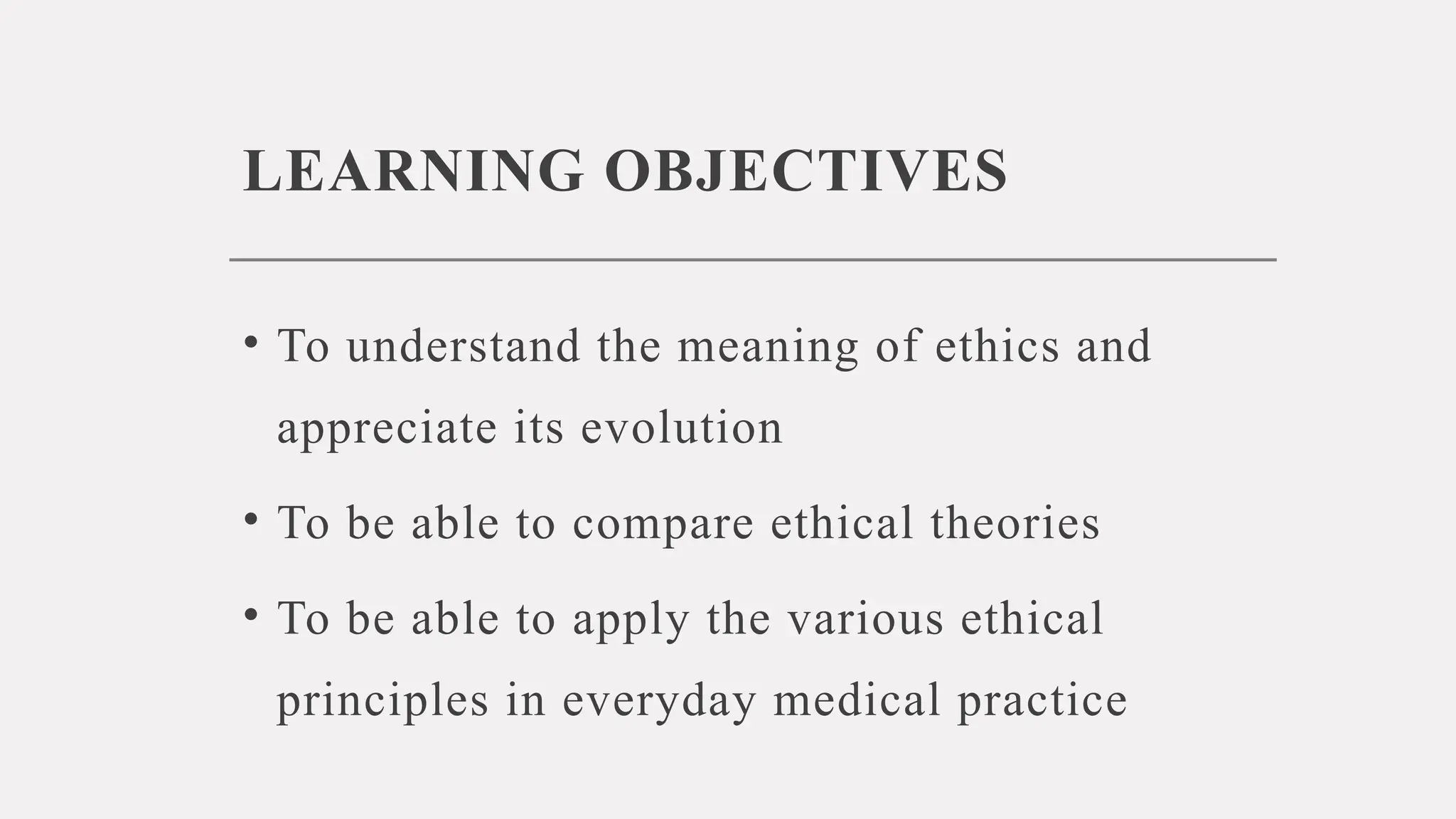 LEARNING OBJECTIVES
• To understand the meaning of ethics and
appreciate its evolution
• To be able to compare ethical theories
• To be able to apply the various ethical
principles in everyday medical practice
 