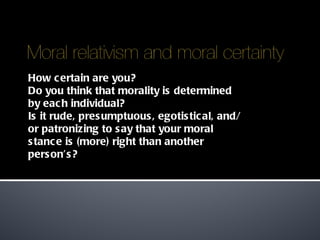 How certain are you?  Do you think that morality is determined by each individual? Is it rude, presumptuous, egotistical, and/or patronizing to say that your moral stance is (more) right than another person ’ s? 