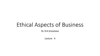 Ethical Aspects of Business
Dr. D.K.Srivastava
Lecture 4
 