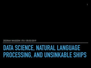 DATA SCIENCE, NATURAL LANGUAGE
PROCESSING, AND UNSINKABLE SHIPS
ZEERAK WASEEM | ITU | 05/03/2019
1
 