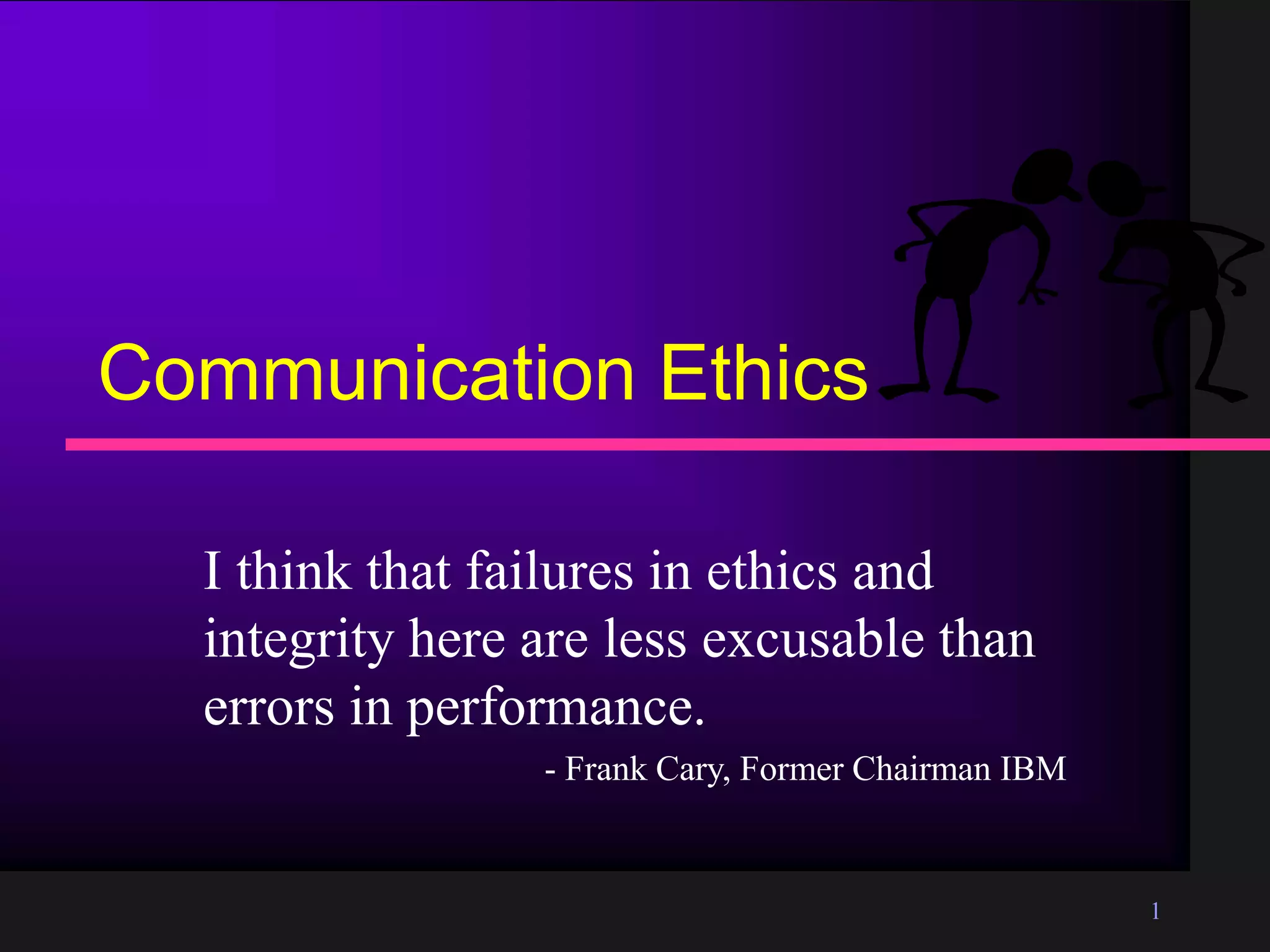 1
Communication Ethics
I think that failures in ethics and
integrity here are less excusable than
errors in performance.
- Frank Cary, Former Chairman IBM