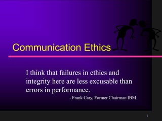 1
Communication Ethics
I think that failures in ethics and
integrity here are less excusable than
errors in performance.
- Frank Cary, Former Chairman IBM
 