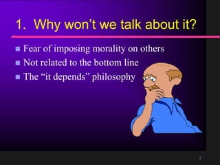 2
1. Why won’t we talk about it?
Fear of imposing morality on others
Not related to the bottom line
The “it depends” philosophy