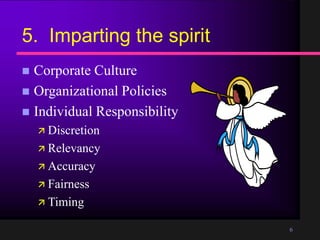 6
5. Imparting the spirit
Corporate Culture
Organizational Policies
Individual Responsibility
Discretion
Relevancy
Accuracy
Fairness
Timing