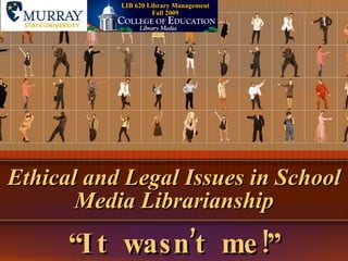 Ethical and Legal Issues in School Media Librarianship “ It wasn’t me!” LIB 620 Library Management Fall 2009 