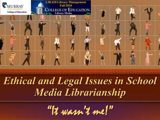Ethical and Legal Issues in School
Media Librarianship
“It wasn’t me!”
LIB 620 Library Management
Fall 2010
 