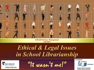 LIB 620 Library Management Fall 2011 Ethical & Legal Issues in School Librarianship “It wasn’t me!” 