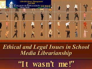Ethical and Legal Issues in School Media Librarianship “ It wasn’t me!” LIB 620 Library Management Fall 2008 