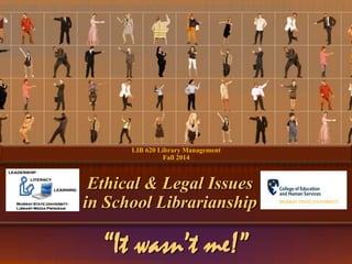 LIB 620 Library Management 
Fall 2014 
Ethical & Legal Issues 
in School Librarianship 
“It wasn’t me!” 
 