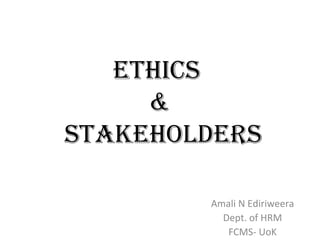 Ethics  &  Stakeholders Amali N Ediriweera Dept. of HRM FCMS- UoK 