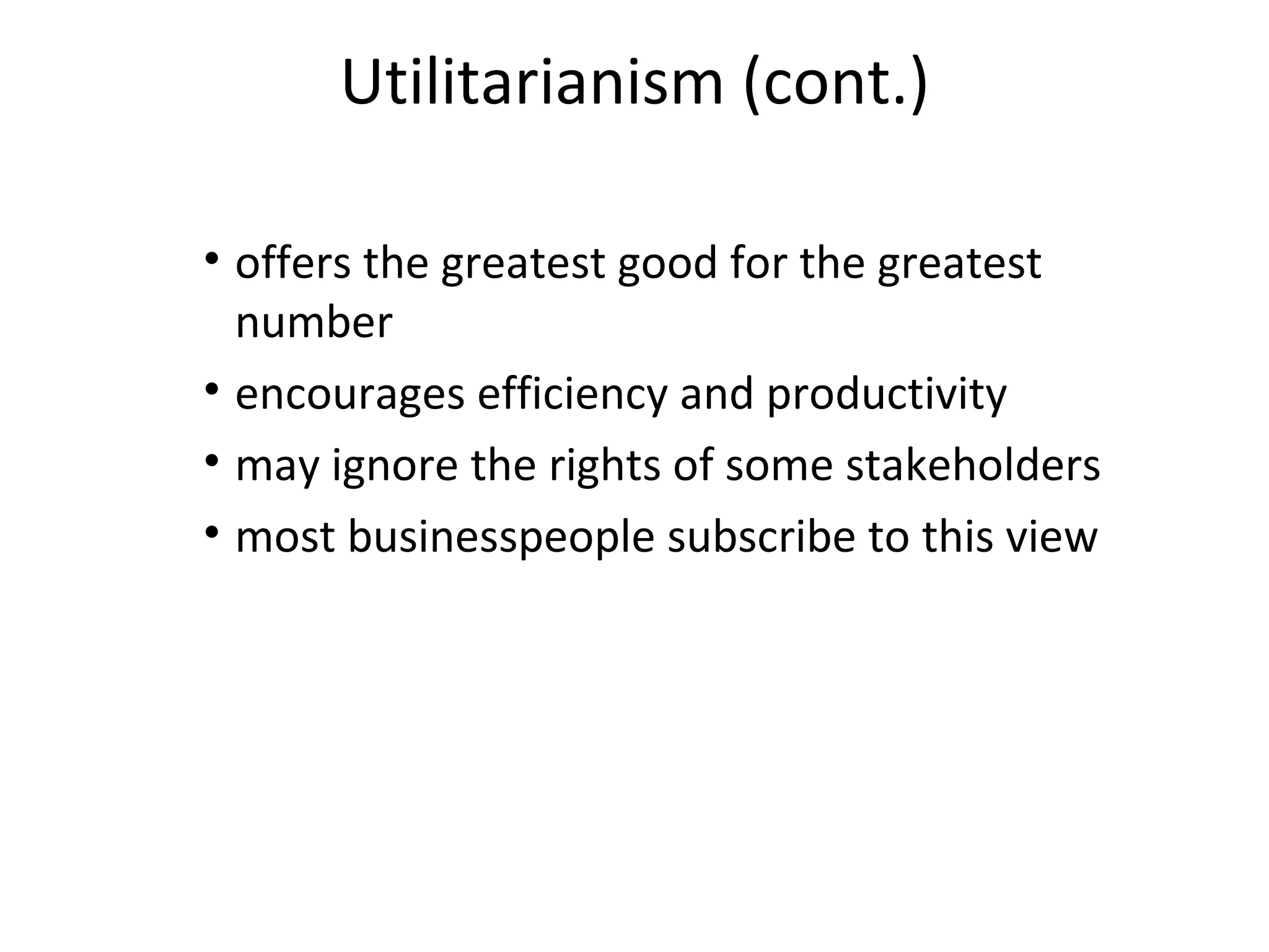 Utilitarianism (cont.) offers the greatest good for the greatest number encourages efficiency and productivity may ignore the rights of some stakeholders most businesspeople subscribe to this view 