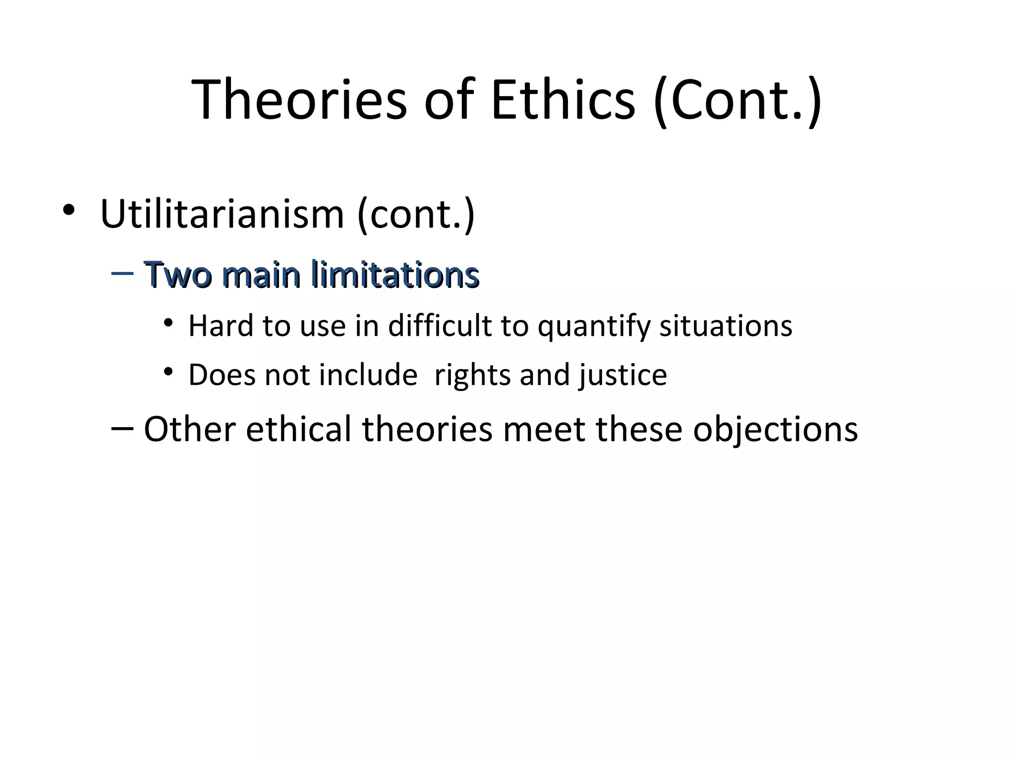 Theories of Ethics (Cont.) Utilitarianism (cont.) Two main limitations Hard to use in difficult to quantify situations Does not include  rights and justice Other ethical theories meet these objections 