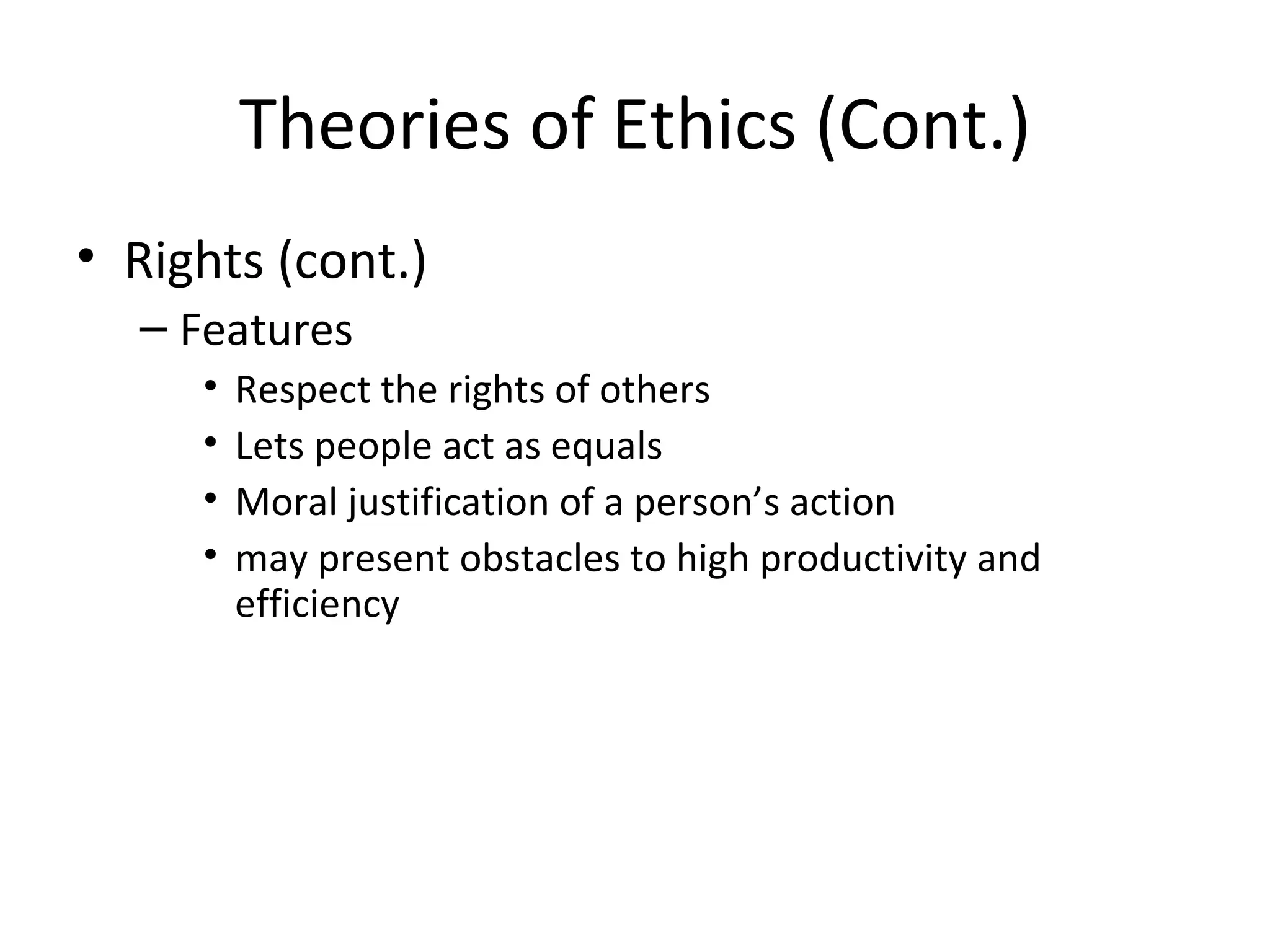 Theories of Ethics (Cont.) Rights (cont.) Features Respect the rights of others Lets people act as equals Moral justification of a person’s action may present obstacles to high productivity and efficiency 
