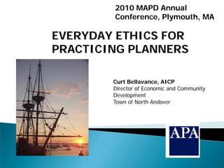 2010 MAPD Annual
        Conference, Plymouth, MA

EVERYDAY ETHICS FOR
PRACTICING PLANNERS

        Curt Bellavance, AICP
        Director of Economic and Community
        Development
        Town of North Andover
 