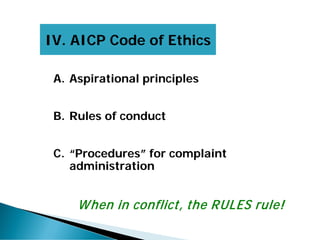 A. Aspirational principles
B. Rules of conduct
C. “Procedures” for complaint
administration
When in conflict, the RULES rule!
IV. AICP Code of Ethics
 