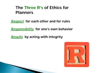 Respect for each other and for rules
Responsibility for one’s own behavior
Results by acting with integrity
The Three R’s of Ethics for
Planners
 