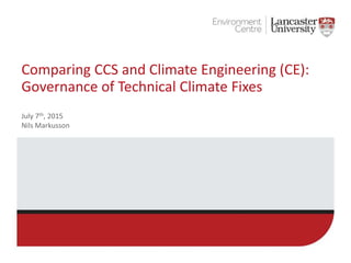 Comparing CCS and Climate Engineering (CE):
Governance of Technical Climate Fixes
July 7th, 2015
Nils Markusson
 